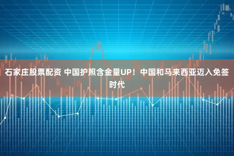 石家庄股票配资 中国护照含金量UP！中国和马来西亚迈入免签时代