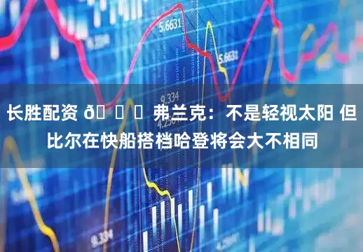 长胜配资 👀弗兰克：不是轻视太阳 但比尔在快船搭档哈登将会大不相同