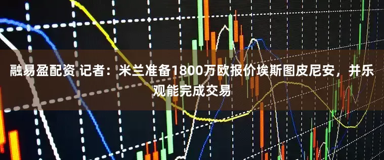 融易盈配资 记者：米兰准备1800万欧报价埃斯图皮尼安，并乐观能完成交易
