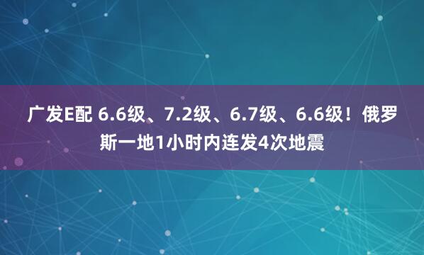 广发E配 6.6级、7.2级、6.7级、6.6级！俄罗斯一地1小时内连发4次地震