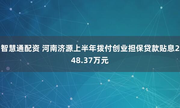 智慧通配资 河南济源上半年拨付创业担保贷款贴息248.37万元