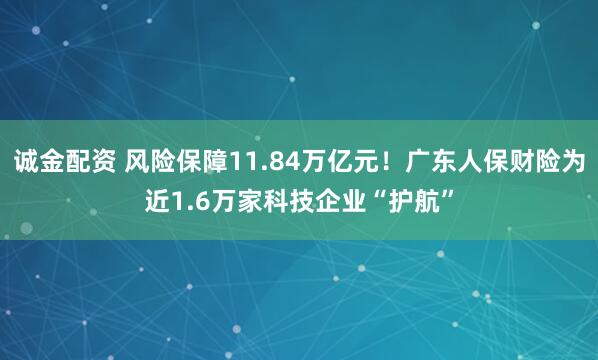诚金配资 风险保障11.84万亿元！广东人保财险为近1.6万家科技企业“护航”