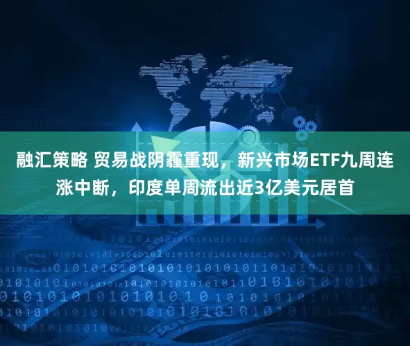 融汇策略 贸易战阴霾重现，新兴市场ETF九周连涨中断，印度单周流出近3亿美元居首