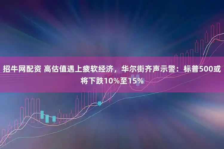 招牛网配资 高估值遇上疲软经济，华尔街齐声示警：标普500或将下跌10%至15%
