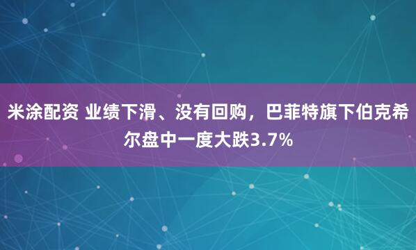 米涂配资 业绩下滑、没有回购，巴菲特旗下伯克希尔盘中一度大跌3.7%