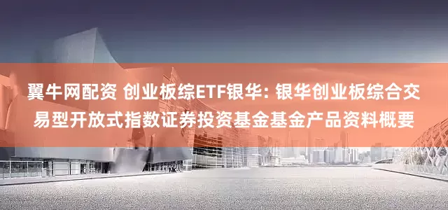 翼牛网配资 创业板综ETF银华: 银华创业板综合交易型开放式指数证券投资基金基金产品资料概要