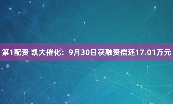 第1配资 凯大催化：9月30日获融资偿还17.01万元