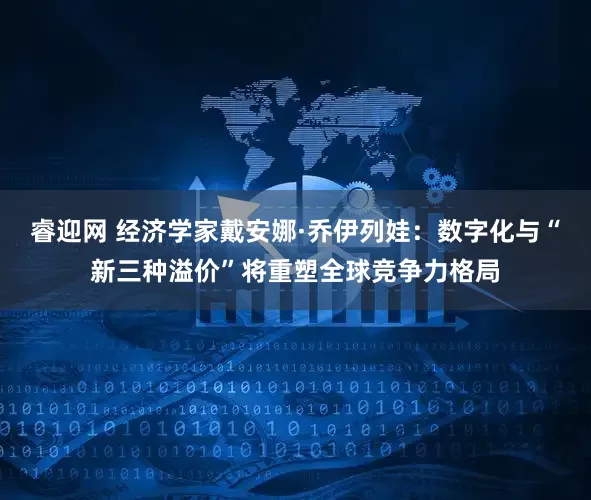 睿迎网 经济学家戴安娜·乔伊列娃：数字化与“新三种溢价”将重塑全球竞争力格局