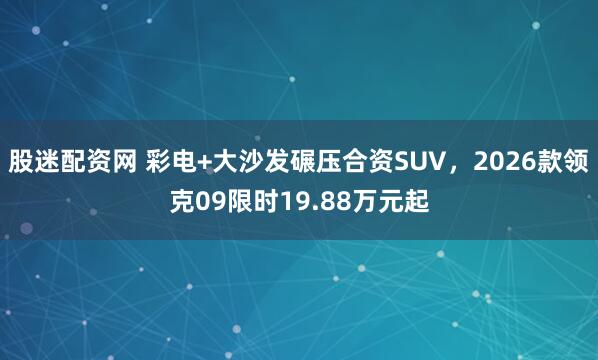 股迷配资网 彩电+大沙发碾压合资SUV，2026款领克09限时19.88万元起