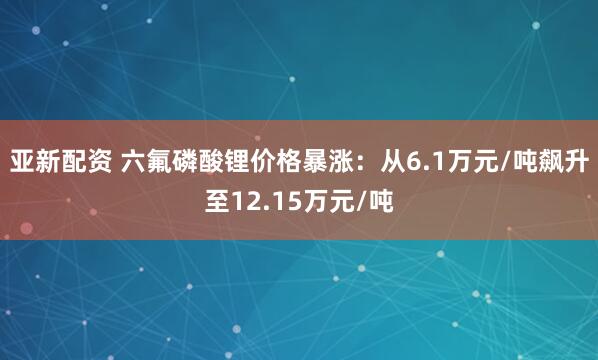 亚新配资 六氟磷酸锂价格暴涨：从6.1万元/吨飙升至12.15万元/吨