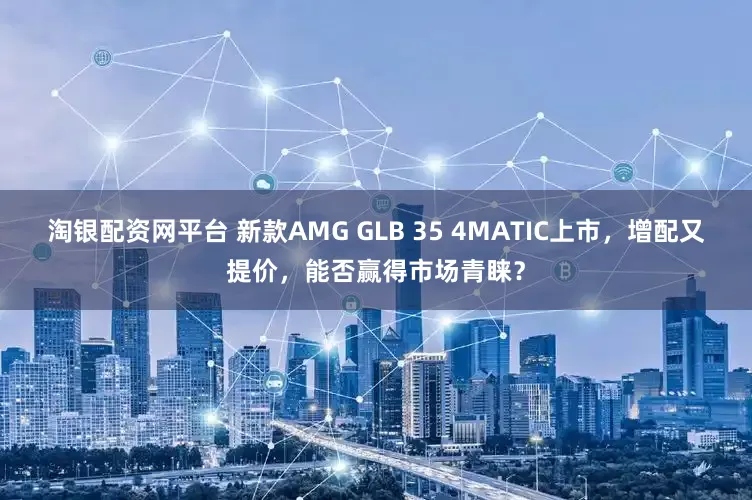 淘银配资网平台 新款AMG GLB 35 4MATIC上市，增配又提价，能否赢得市场青睐？