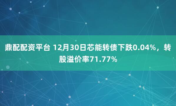 鼎配配资平台 12月30日芯能转债下跌0.04%，转股溢价率71.77%