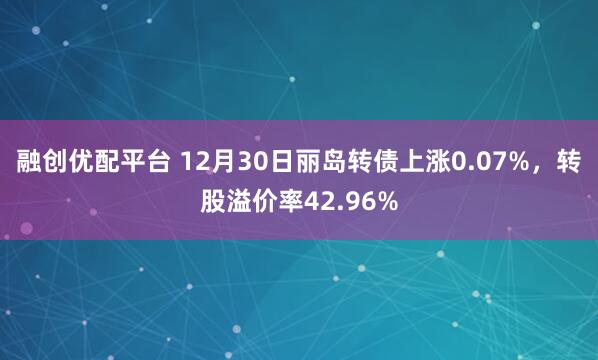 融创优配平台 12月30日丽岛转债上涨0.07%，转股溢价率42.96%