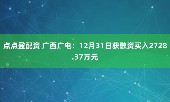 点点盈配资 广西广电：12月31日获融资买入2728.37万元