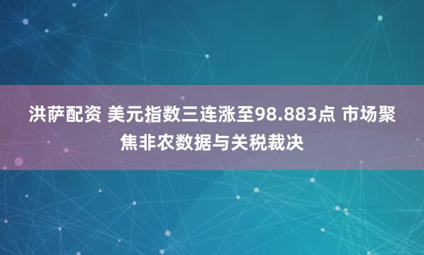 洪萨配资 美元指数三连涨至98.883点 市场聚焦非农数据与关税裁决