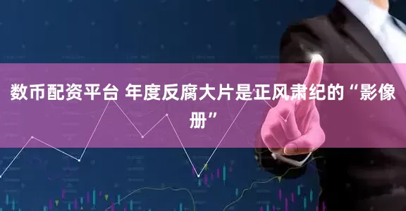 数币配资平台 年度反腐大片是正风肃纪的“影像册”