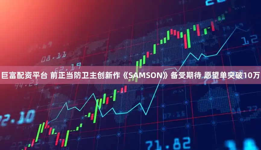 巨富配资平台 前正当防卫主创新作《SAMSON》备受期待 愿望单突破10万