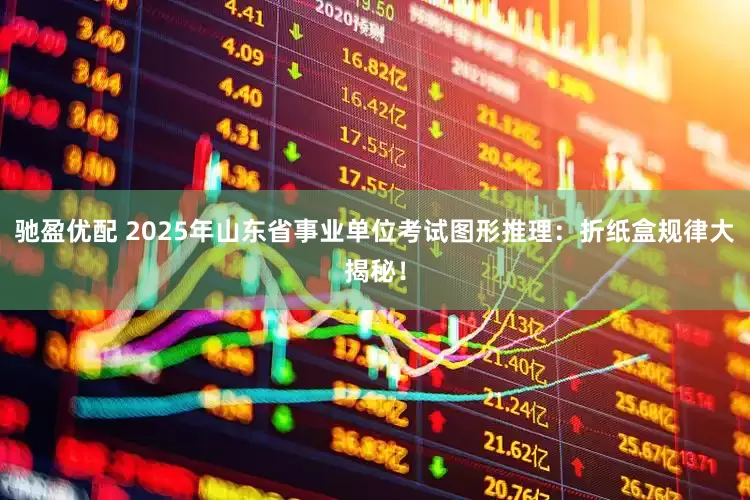 驰盈优配 2025年山东省事业单位考试图形推理：折纸盒规律大揭秘！