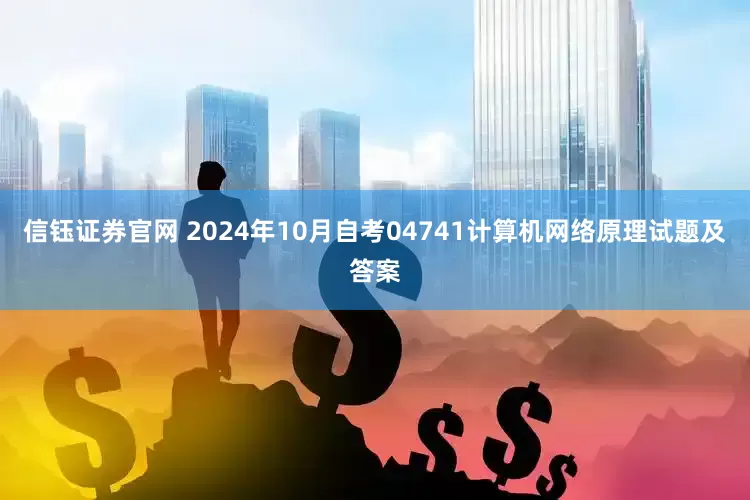 信钰证券官网 2024年10月自考04741计算机网络原理试题及答案