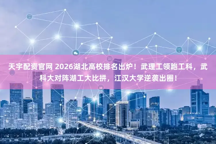 天宇配资官网 2026湖北高校排名出炉！武理工领跑工科，武科大对阵湖工大比拼，江汉大学逆袭出圈！