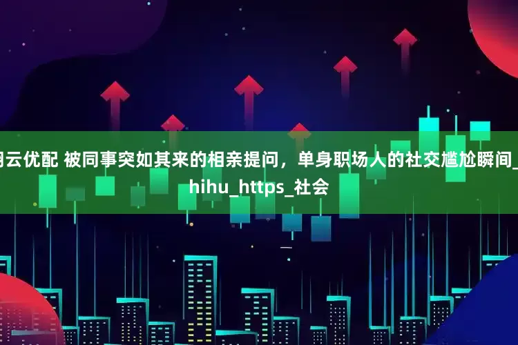 翔云优配 被同事突如其来的相亲提问，单身职场人的社交尴尬瞬间_zhihu_https_社会