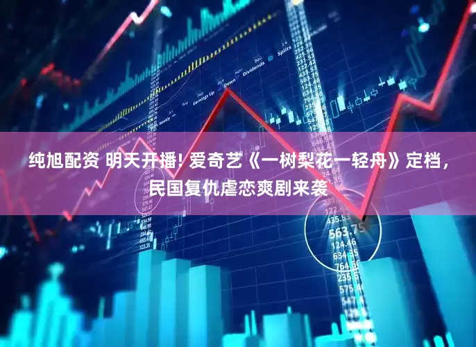 纯旭配资 明天开播! 爱奇艺《一树梨花一轻舟》定档，民国复仇虐恋爽剧来袭