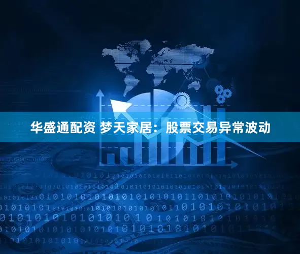 华盛通配资 梦天家居：股票交易异常波动